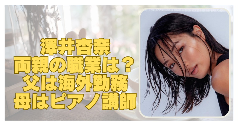 澤井杏奈の両親はどんな人？父は海外転勤で母はピアノ講師ってほんと？