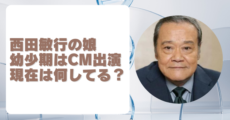 西田敏行の2人の娘の現在は？幼少期のCM出演から芸能界を離れた理由とは？