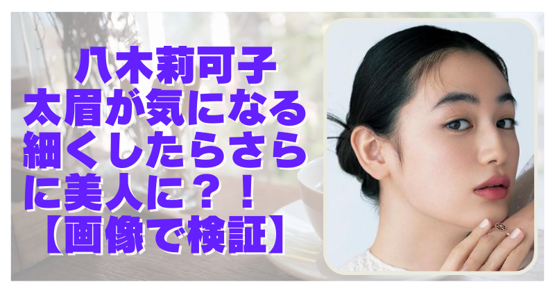 八木莉可子の眉毛が太くて気になる！細く整えればさらに美人？【画像検証】