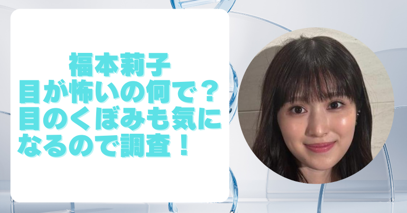 福本莉子の目が怖い？目のくぼみが不自然と言われる理由は整形なのか調査!