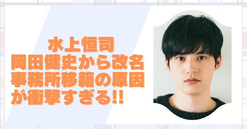 水上恒司、岡田健史から改名の裏側｜事務所移籍の真相はかなり衝撃！