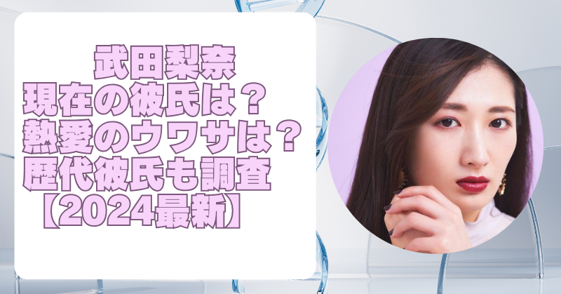 【2024最新】武田梨奈の彼氏は？熱愛報道と歴代彼氏を徹底調査！