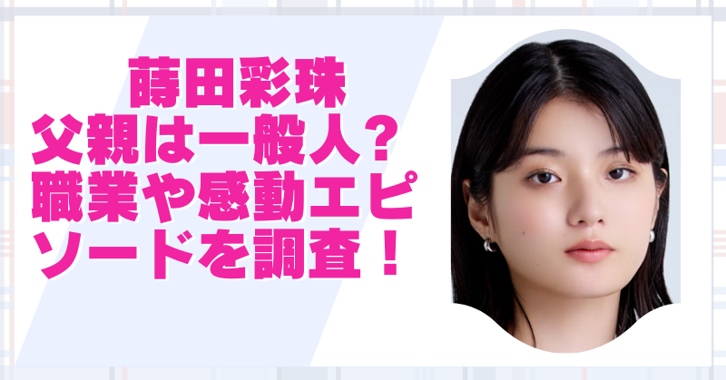 蒔田彩珠の父は一般人｜子役時代を支えた職業やエピソードを調査