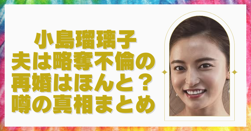 小島瑠璃子の夫は略奪不倫からの再婚？噂の真相は過去の発言が原因か