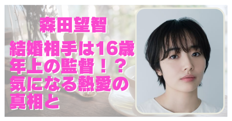 森田望智の結婚相手は誰？16歳年上の有名監督との関係や子供の噂も調査！