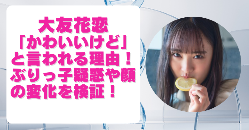 大友花恋が「かわいいけど」と言われる理由3選！ぶりっ子疑惑や顔の変化を検証