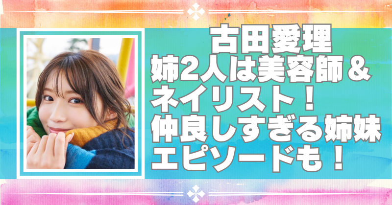 古田愛理の兄弟は姉2人で美容師＆元ネイリスト！離れて暮らすけど仲良し姉妹！