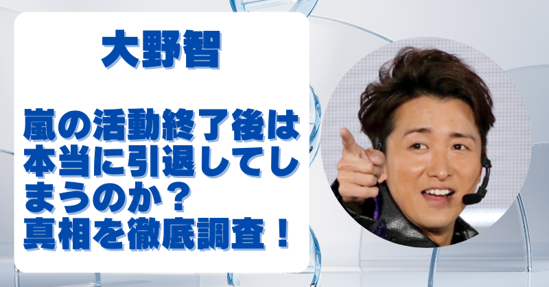 嵐の活動終了で大野智は引退確定？ 復帰の可能性とファンの声を徹底調査！