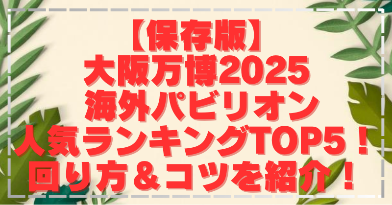 【初心者必見】大阪万博2025海外パビリオン人気ランキング｜失敗しない回り方・話題の見どころ・攻略ポイント総まとめ