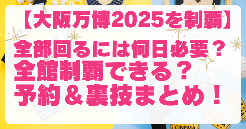 大阪万博全部回るには何日必要？予約必須パビリオンと効率的な周り方ガイド