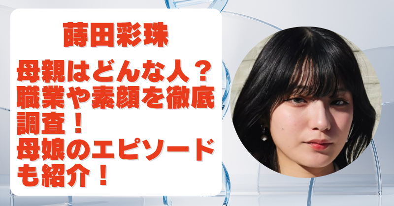 蒔田彩珠の母親はどんな人？職業や素顔を徹底調査！家族構成や兄との関係も紹介