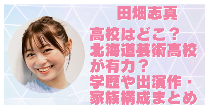 田畑志真の高校はあの有名校？学歴や子役時代・家族構成まで徹底解説！