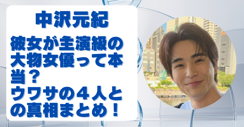 中沢元紀の彼女は大物女優で主演級？噂の4人との真相を徹底調査！