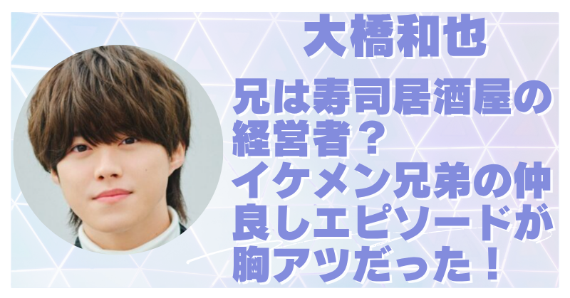 大橋和也の兄は寿司居酒屋の経営者？イケメン兄弟の仲良しエピソードを紹介！