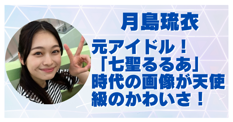 月島琉衣のアイドル時代が可愛すぎ！七聖るるあ時代の活動内容まとめ【画像あり】