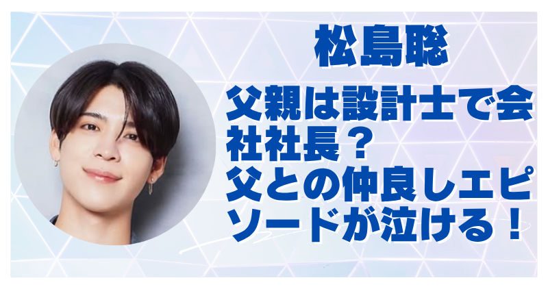 松島聡の父親は会社を経営する設計士！驚きの年収や会社名・仲良し秘話も紹介！
