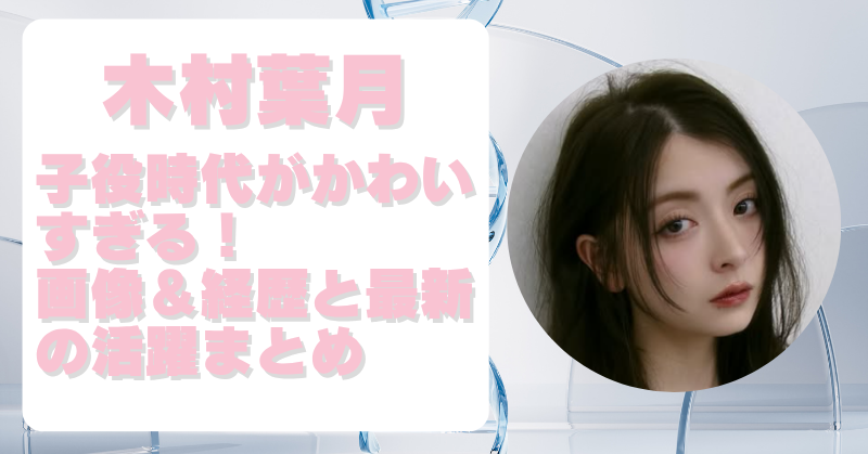 木村葉月の子役時代がかわいいと話題！画像＆経歴まとめて徹底解説