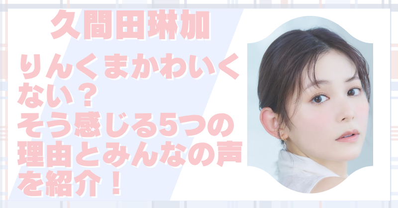 久間田琳加はかわいくない？そう感じる理由やみんなの本音を徹底調査！