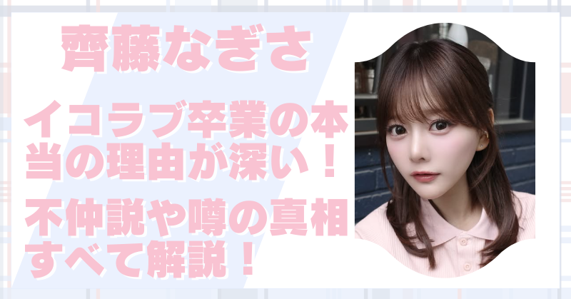 齊藤なぎさが卒業した本当の理由が深い｜不仲説や噂の真相を分かりやすく解説