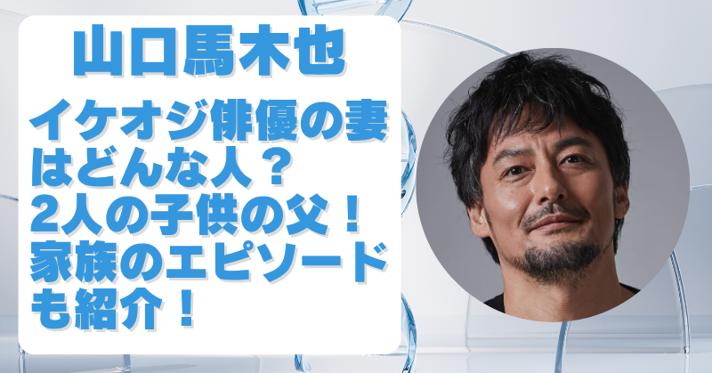 山口馬木也の妻はどんな人？結婚して子供2人の父だった！家族構成や高岡早紀との噂も調査！