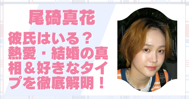 尾碕真花に彼氏はいる？熱愛や結婚の噂の真相＆好きなタイプも調査！