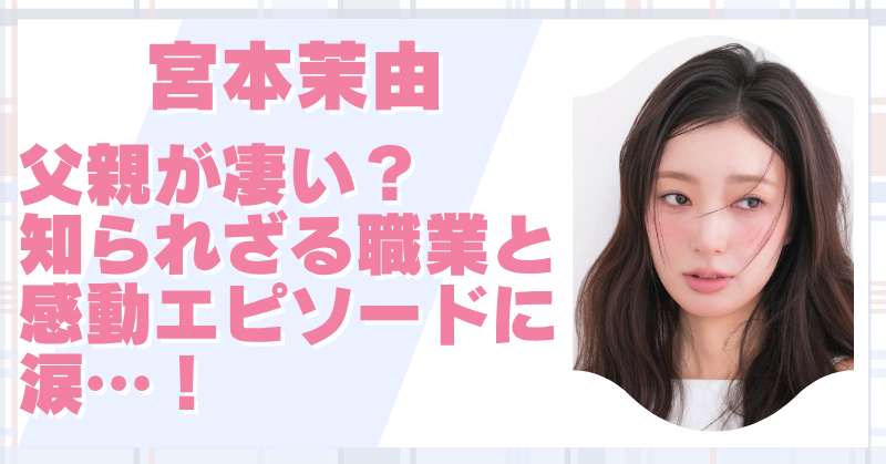 宮本茉由は父親が凄い？意外な職業と家族4人とのエピソードが泣けると話題？