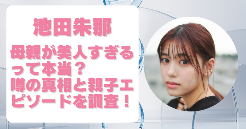 池田朱那の母親が美人すぎると話題？知られざる素顔と感動エピソードを調査！