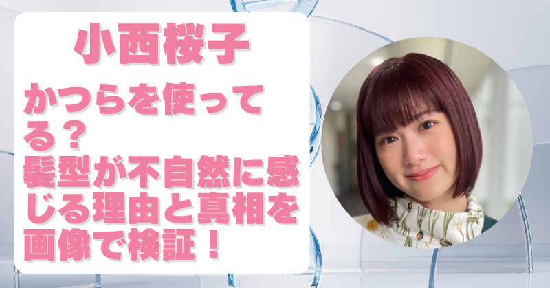 小西桜子はかつらを使ってる？話題の理由や噂のヘアスタイルを画像検証！