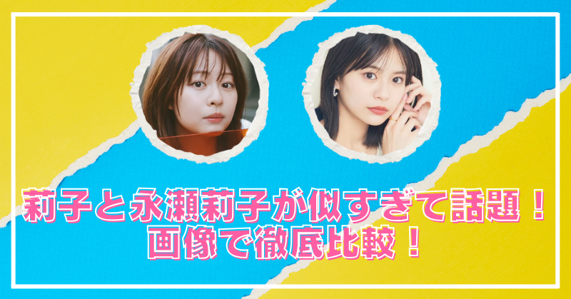 莉子と永瀬莉子が似てると話題！画像で比較検証したら姉妹くらいそっくり？