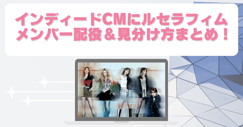 インディードCMで話題のルセラフィムは誰が誰？画像で解説＆メンバー紹介まとめ！