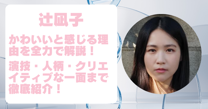 辻凪子がかわいいと感じる理由と魅力を深掘り！出演作や素顔も徹底紹介