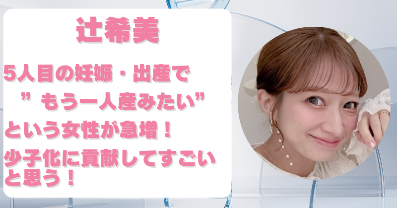 辻希美がすごいと思う人が続出！5人目の出産で「もう一人産みたい」と感じる人が急増中！
