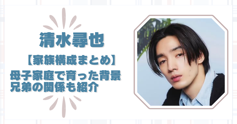 清水尋也の家族のエピソードが泣ける！母は元ダンサー・兄は現役俳優！