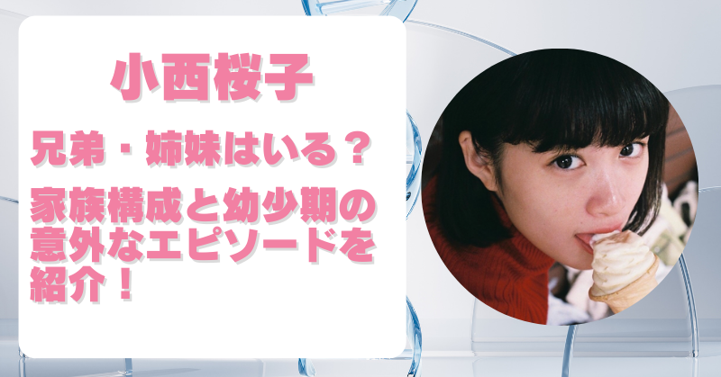 小西桜子に兄弟・姉妹はいる？家族構成や幼少期エピソードも紹介！