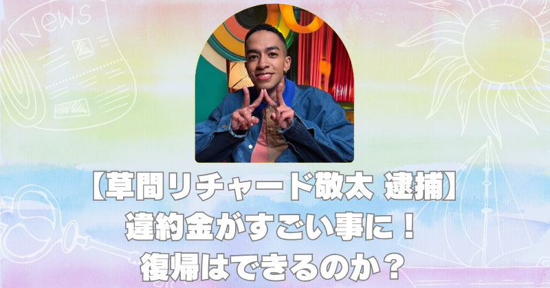 草間リチャード敬太逮捕で今後どうなる？違約金や復帰の可能性を徹底予想！