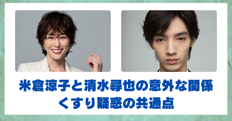 米倉涼子と清水尋也の意外な関係｜くすり疑惑と2人の接点をくわしく解説！