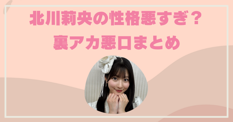 北川莉央は性格悪すぎて卒業か？炎上した裏アカでのリアル悪口まとめ