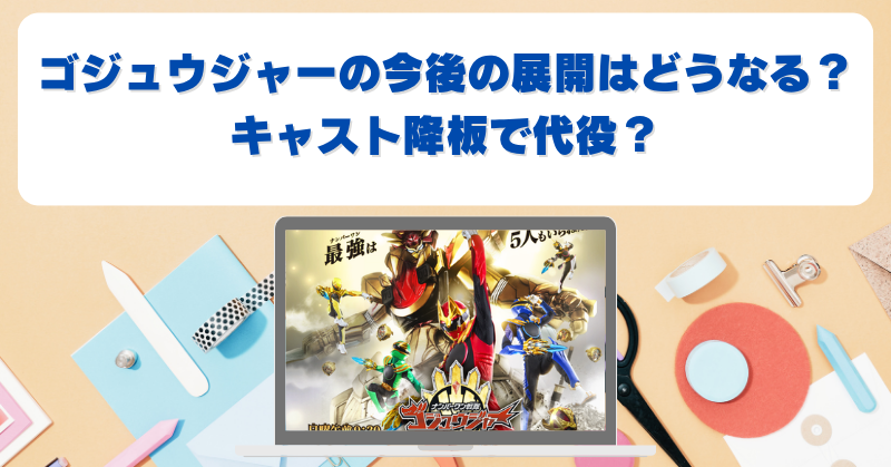 ゴジュウジャー今後の展開どうなる？今森茉耶の降板でキャスト交代か？
