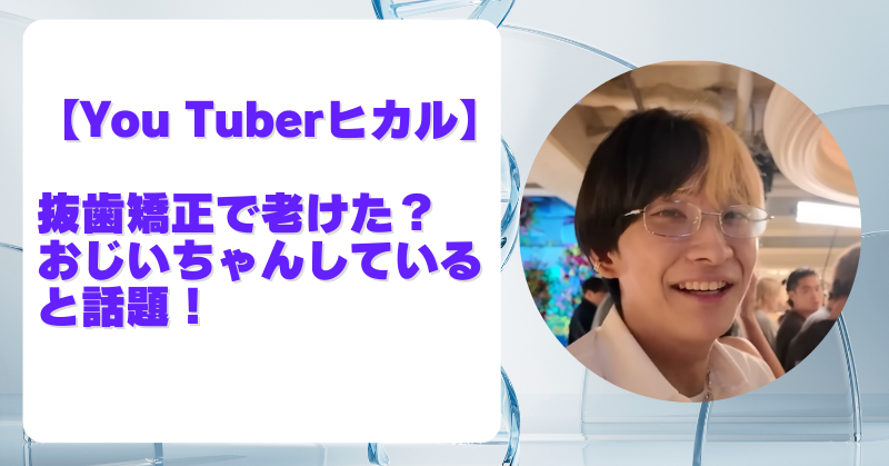 ヒカル抜歯矯正で顔変わった？口元がおじいちゃんのように老けた？