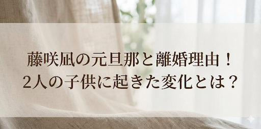 藤咲凪の元旦那と離婚理由とは？子供2人との生活に変化が起きた理由とは？