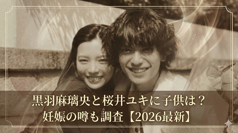 【2026最新】黒羽麻璃央と桜井ユキに子供はいない？妊娠の噂を調査！