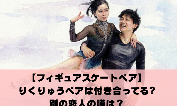 フィギュアスケートのりくりゅうペアは付き合ってる？