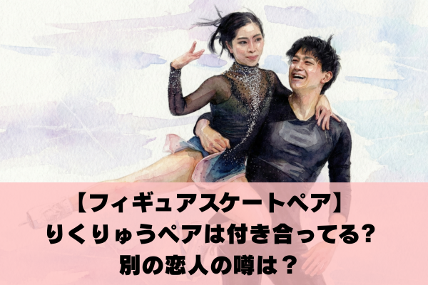 りくりゅうペアは付き合ってる?結婚の噂や別の熱愛相手を調査