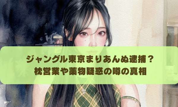 ジャングル東京まりあんぬ逮捕？ 枕営業や薬物疑惑の噂の真相