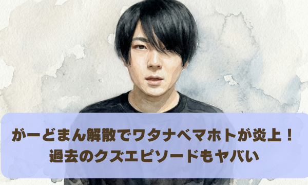 がーどまん解散でワタナベマホトが炎上！ 過去のクズエピソードもヤバい