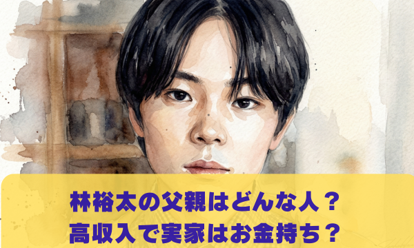 林裕太の父親はどんな人？ 高収入で実家はお金持ち？