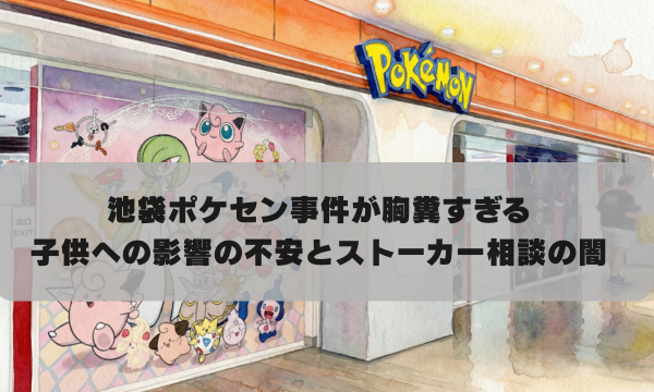 池袋ポケセン事件が胸糞すぎる 子供への影響の不安とストーカー相談の闇