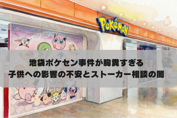 池袋ポケモンセンター事件なぜ起きた？子供への影響やストーカー相談の闇