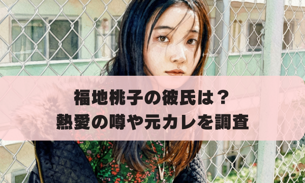 福地桃子の彼氏は？ 熱愛の噂や元カレを調査