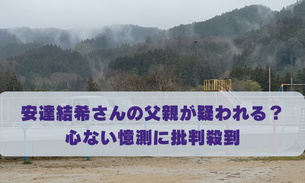 安達結希さんの父親が疑われる？ 心ない憶測に批判殺到